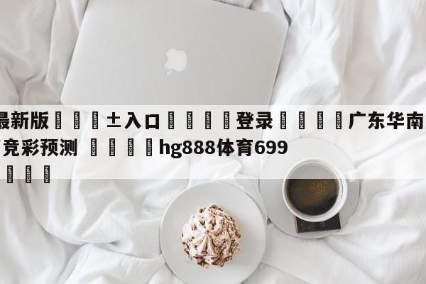 🥀最新版🎱入口🐔登录🚭广东华南虎vs南京头排苏酒竞彩预测 🏆hg888体育69972·CC🎁