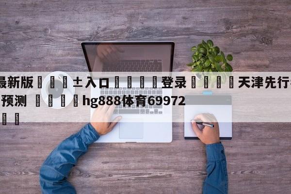 🥀最新版🎱入口🐔登录🚭天津先行者vs辽宁本钢胜负预测 🏆hg888体育69972·CC🎁