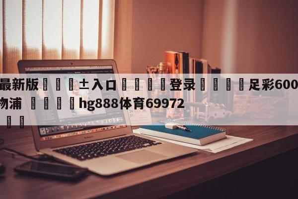 🥀最新版🎱入口🐔登录🚭足彩6003曼彻斯特VS利物浦 🏆hg888体育69972·CC🎁