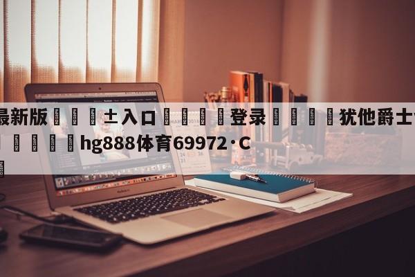 🥀最新版🎱入口🐔登录🚭犹他爵士vs华盛顿奇才预测 🏆hg888体育69972·CC🎁