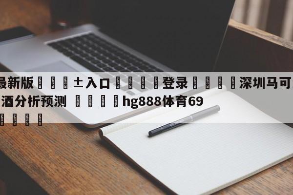 🥀最新版🎱入口🐔登录🚭深圳马可波罗vs新疆伊力王酒分析预测 🏆hg888体育69972·CC🎁