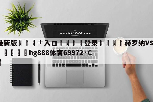 🥀最新版🎱入口🐔登录🚭赫罗纳VS塞维利亚对阵预测 🏆hg888体育69972·CC🎁
