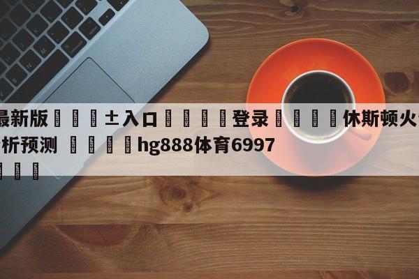 🥀最新版🎱入口🐔登录🚭休斯顿火箭vs纽约尼克斯分析预测 🏆hg888体育69972·CC🎁