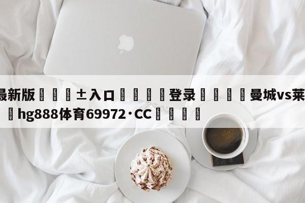 🥀最新版🎱入口🐔登录🚭曼城vs莱斯特城比分 🏆hg888体育69972·CC🎁