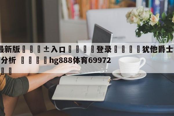 🥀最新版🎱入口🐔登录🚭犹他爵士vs休斯顿火箭盘口分析 🏆hg888体育69972·CC🎁