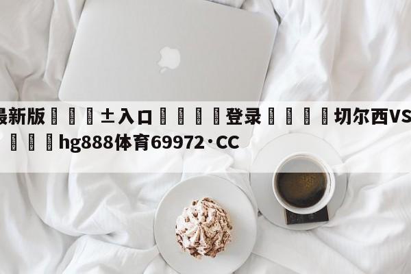 🥀最新版🎱入口🐔登录🚭切尔西VS诺丁汉森林几点 🏆hg888体育69972·CC🎁