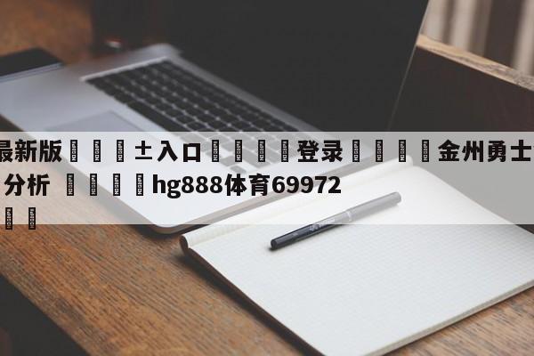 🥀最新版🎱入口🐔登录🚭金州勇士vs纽约尼克斯盘口分析 🏆hg888体育69972·CC🎁