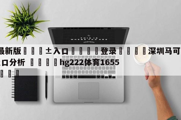 🥀最新版🎱入口🐔登录🚭深圳马可波罗vs山东高速盘口分析 🏆hg222体育16558·ME🎁