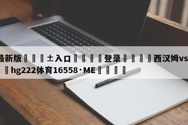 🥀最新版🎱入口🐔登录🚭西汉姆vs莱切斯特城 🏆hg222体育16558·ME🎁