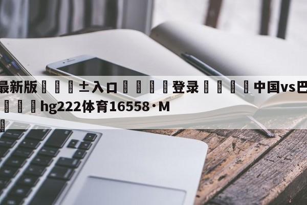 🥀最新版🎱入口🐔登录🚭中国vs巴林直播CCTV5 🏆hg222体育16558·ME🎁