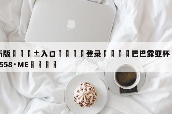 🥀最新版🎱入口🐔登录🚭巴巴露亚杯 🏆hg222体育16558·ME🎁