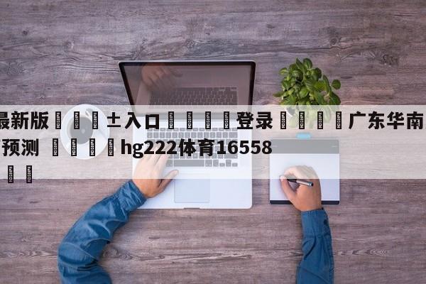 🥀最新版🎱入口🐔登录🚭广东华南虎vs南京头排苏酒预测 🏆hg222体育16558·ME🎁