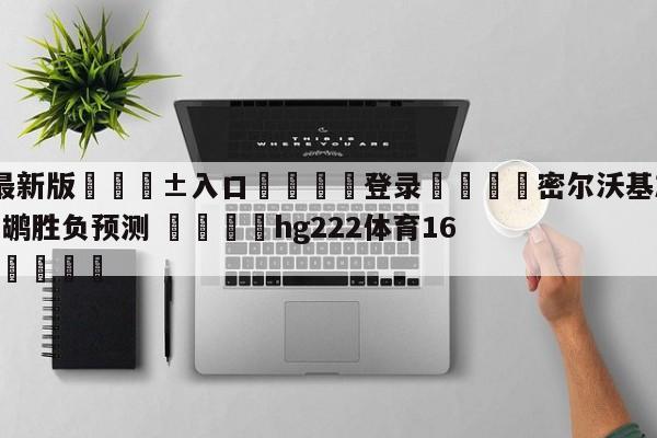 🥀最新版🎱入口🐔登录🚭密尔沃基雄鹿vs新奥尔良鹈鹕胜负预测 🏆hg222体育16558·ME🎁