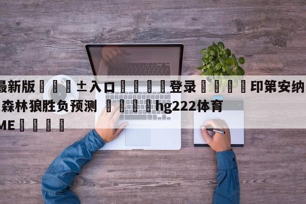 🥀最新版🎱入口🐔登录🚭印第安纳步行者vs明尼苏达森林狼胜负预测 🏆hg222体育16558·ME🎁