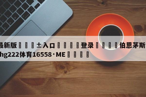 🥀最新版🎱入口🐔登录🚭伯恩茅斯比赛结果 🏆hg222体育16558·ME🎁