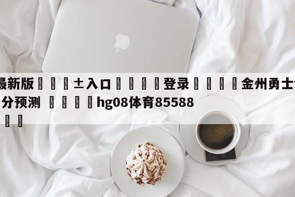 🥀最新版🎱入口🐔登录🚭金州勇士vs亚特兰大老鹰比分预测 🏆hg08体育85588·ME🎁